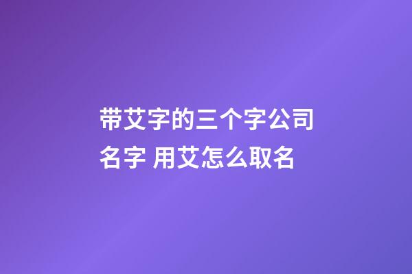 带艾字的三个字公司名字 用艾怎么取名-第1张-公司起名-玄机派